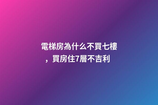 電梯房為什么不買七樓，買房住7層不吉利